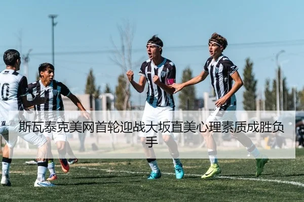斯瓦泰克美网首轮迎战大坂直美心理素质成胜负手