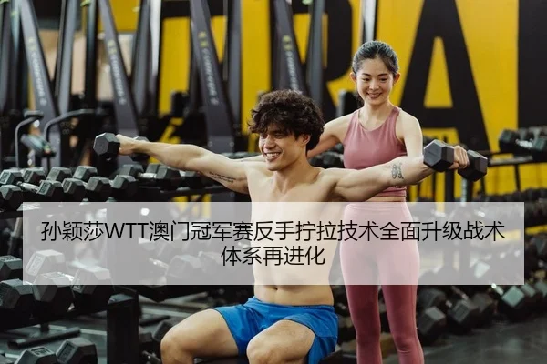 孙颖莎WTT澳门冠军赛反手拧拉技术全面升级战术体系再进化