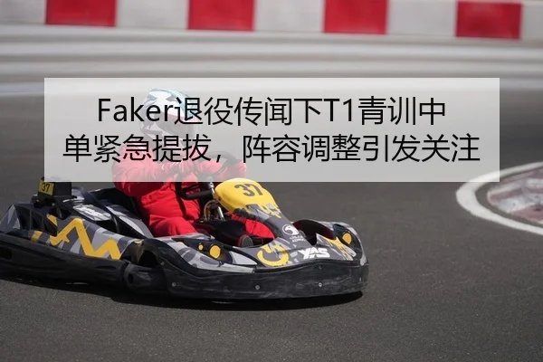 Faker退役传闻下T1青训中单紧急提拔，阵容调整引发关注